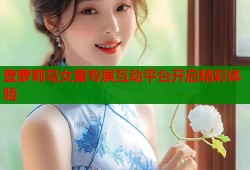 登萝莉岛女星专属互动平台开启精彩体验