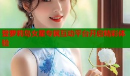登萝莉岛女星专属互动平台开启精彩体验