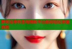 萝莉岛事件圣母揭秘平台助你轻松掌握真相