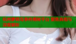 杭州萝莉岛事件揭秘平台 聚焦真相与深度解析