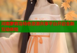 河南萝莉岛特色资源共享平台开启全新互动体验