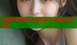 老胡萝莉岛精彩内容聚合平台畅享无限乐趣