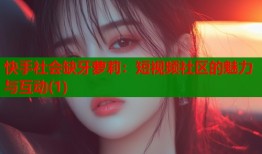 快手社会缺牙萝莉：短视频社区的魅力与互动(1)