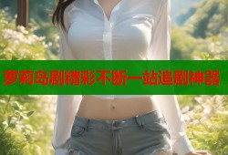 萝莉岛剧精彩不断一站追剧神器