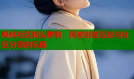 枫林社区狗头萝莉：探索创意互动与社区分享的乐趣