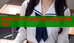 萝莉吧岛片平台全新内容互动体验引爆热潮