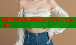萝莉岛学姐讲解带你深入了解平台核心功能
