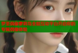 罗圣偶像萝莉岛全能互动平台开启你的专属偶像体验