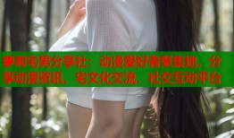 萝莉宅男分享社：动漫爱好者聚集地，分享动漫资讯、宅文化交流、社交互动平台
