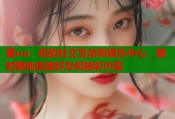 爱uu：你的社交互动和娱乐中心，随时随地连接好友和精彩内容
