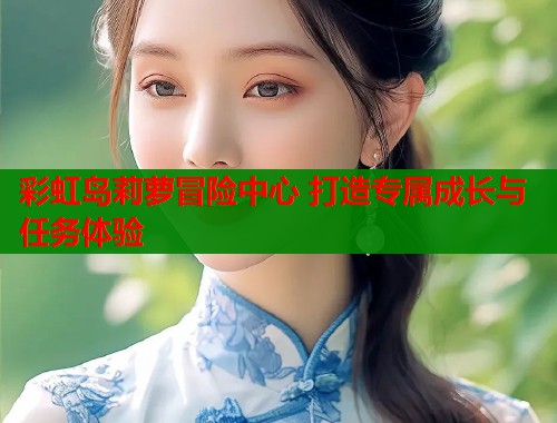 彩虹岛莉萝冒险中心 打造专属成长与任务体验