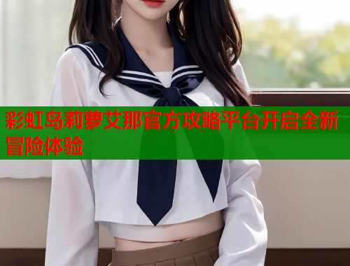彩虹岛莉萝艾那官方攻略平台开启全新冒险体验