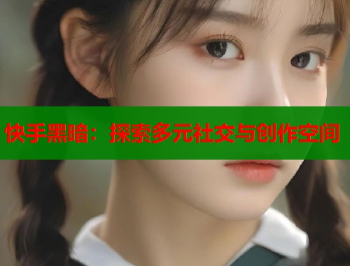快手黑暗：探索多元社交与创作空间