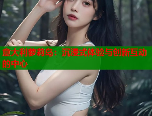 意大利萝莉岛：沉浸式体验与创新互动的中心
