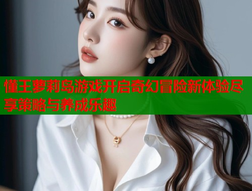 懂王萝莉岛游戏开启奇幻冒险新体验尽享策略与养成乐趣