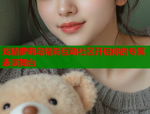 戏精萝莉岛精彩互动社区开启你的专属表演舞台
