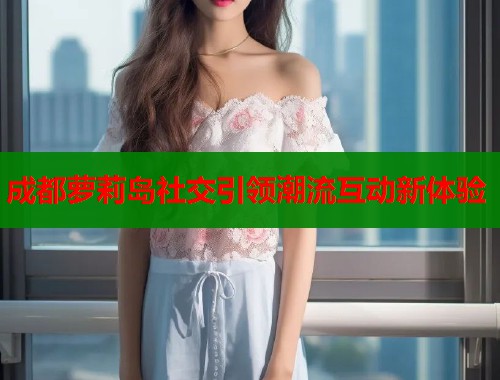 成都萝莉岛社交引领潮流互动新体验