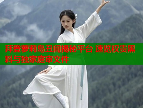 拜登萝莉岛丑闻揭秘平台 速览权贵黑料与独家庭审文件