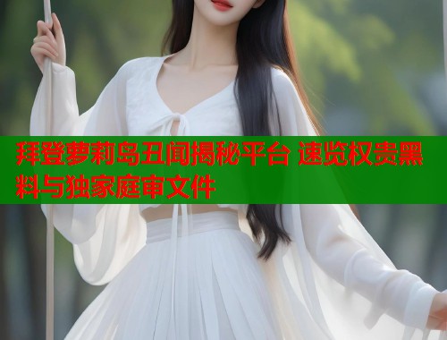 拜登萝莉岛丑闻揭秘平台 速览权贵黑料与独家庭审文件
