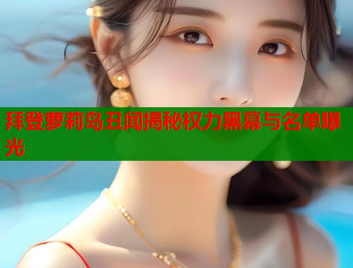 拜登萝莉岛丑闻揭秘权力黑幕与名单曝光