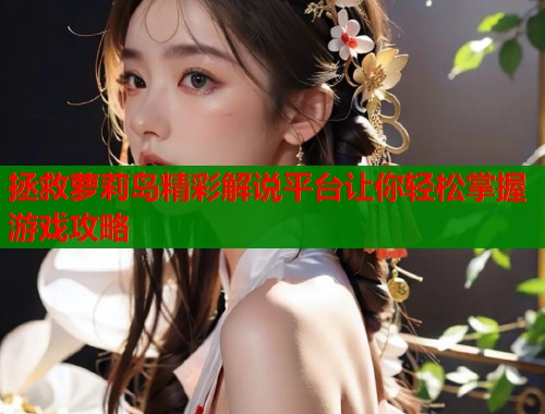 拯救萝莉岛精彩解说平台让你轻松掌握游戏攻略