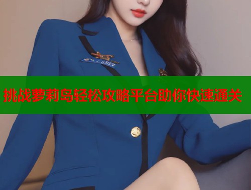挑战萝莉岛轻松攻略平台助你快速通关