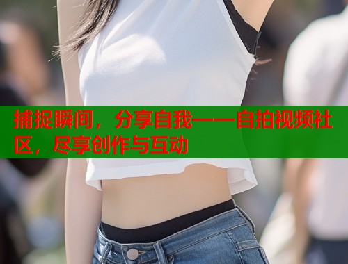 捕捉瞬间，分享自我——自拍视频社区，尽享创作与互动