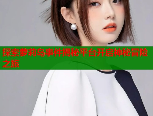 探索萝莉岛事件揭秘平台开启神秘冒险之旅