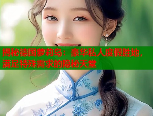 揭秘德国萝莉岛：豪华私人度假胜地，满足特殊需求的隐秘天堂