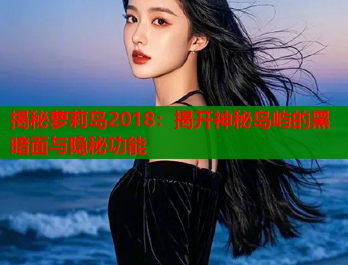 揭秘萝莉岛2018：揭开神秘岛屿的黑暗面与隐秘功能