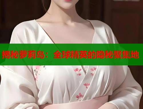 揭秘萝莉岛：全球精英的隐秘聚集地