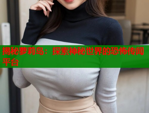 揭秘萝莉岛：探索神秘世界的恐怖传闻平台