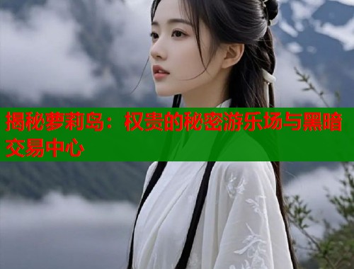 揭秘萝莉岛：权贵的秘密游乐场与黑暗交易中心