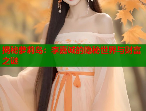 揭秘萝莉岛：李嘉诚的隐秘世界与财富之谜