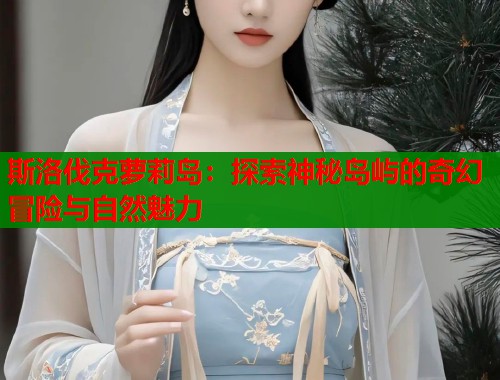 斯洛伐克萝莉岛：探索神秘岛屿的奇幻冒险与自然魅力