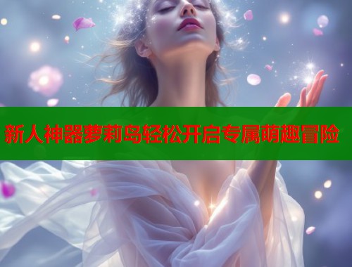 新人神器萝莉岛轻松开启专属萌趣冒险