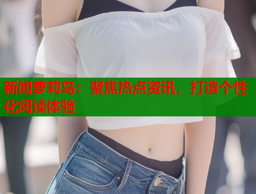 新闻萝莉岛：聚焦热点资讯，打造个性化阅读体验