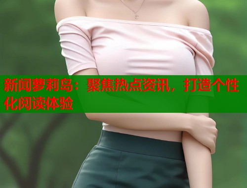 新闻萝莉岛：聚焦热点资讯，打造个性化阅读体验