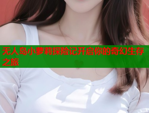 无人岛小萝莉探险记开启你的奇幻生存之旅