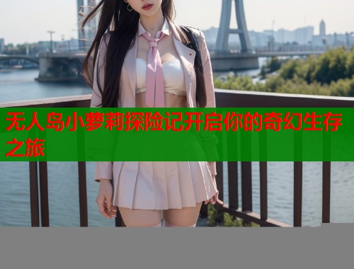 无人岛小萝莉探险记开启你的奇幻生存之旅