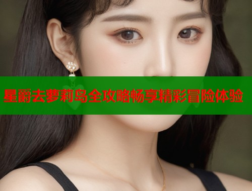 星爵去萝莉岛全攻略畅享精彩冒险体验