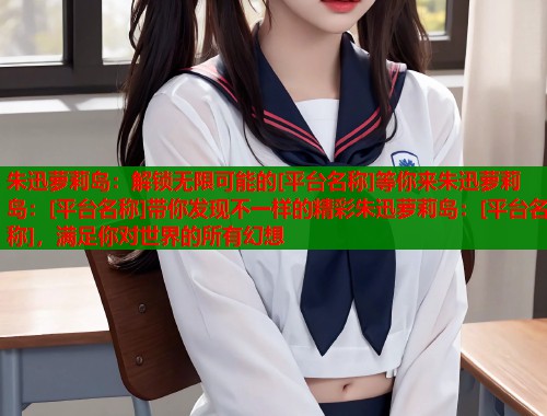 朱迅萝莉岛：解锁无限可能的[平台名称]等你来朱迅萝莉岛：[平台名称]带你发现不一样的精彩朱迅萝莉岛：[平台名称]，满足你对世界的所有幻想