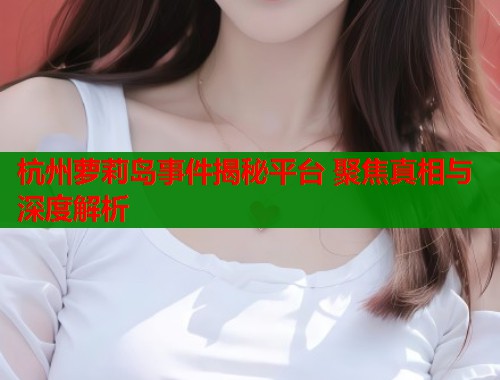 杭州萝莉岛事件揭秘平台 聚焦真相与深度解析