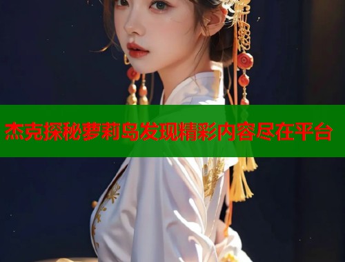 杰克探秘萝莉岛发现精彩内容尽在平台