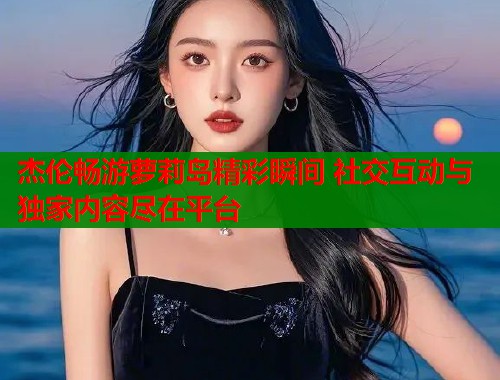 杰伦畅游萝莉岛精彩瞬间 社交互动与独家内容尽在平台
