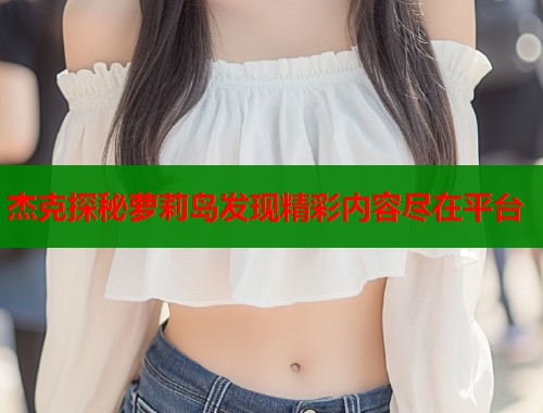 杰克探秘萝莉岛发现精彩内容尽在平台