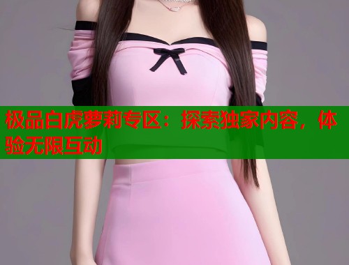 极品白虎萝莉专区：探索独家内容，体验无限互动