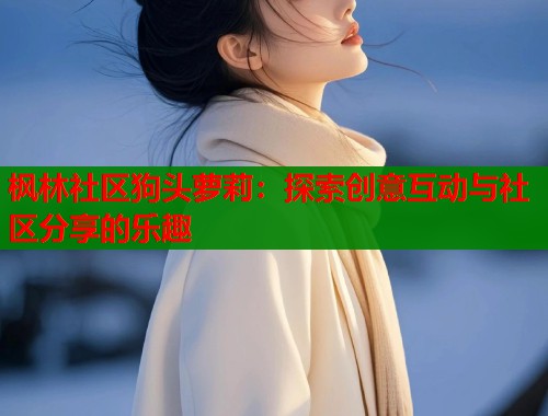 枫林社区狗头萝莉：探索创意互动与社区分享的乐趣