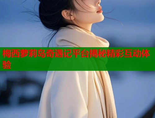 梅西萝莉岛奇遇记平台揭秘精彩互动体验