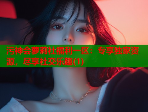 污神会萝莉社福利一区：专享独家资源，尽享社交乐趣(1)